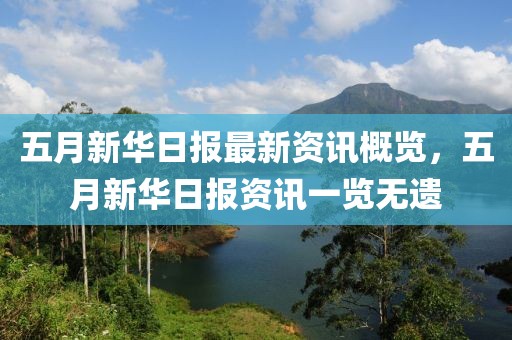 五月新華日報最新資訊概覽，五月新華日報資訊一覽無遺