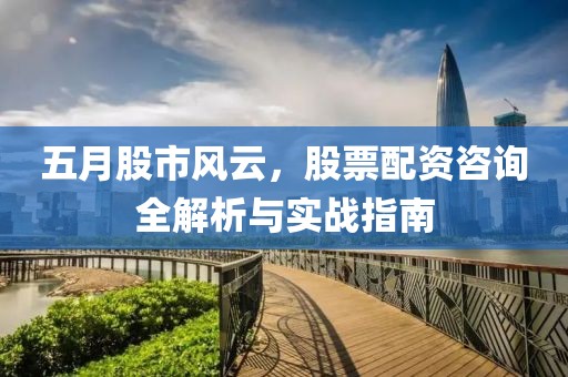 五月股市風(fēng)云，股票配資咨詢?nèi)馕雠c實戰(zhàn)指南