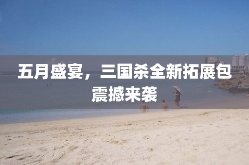 五月盛宴，三國(guó)殺全新拓展包震撼來(lái)襲