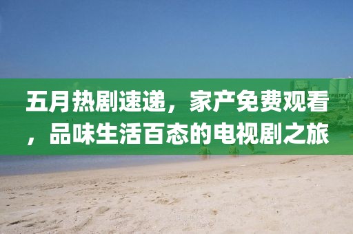 五月熱劇速遞，家產(chǎn)免費(fèi)觀看，品味生活百態(tài)的電視劇之旅