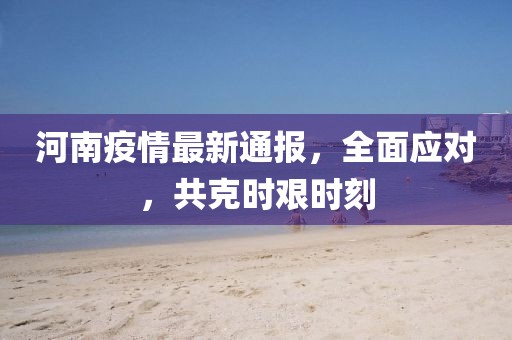 河南疫情最新通報(bào)，全面應(yīng)對(duì)，共克時(shí)艱時(shí)刻