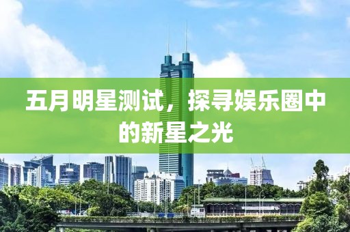 五月明星測(cè)試，探尋娛樂圈中的新星之光