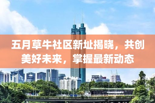 五月草牛社區(qū)新址揭曉，共創(chuàng)美好未來(lái)，掌握最新動(dòng)態(tài)