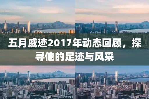 五月戚跡2017年動態(tài)回顧，探尋他的足跡與風采