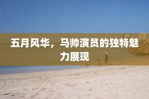 五月風(fēng)華，馬帥演員的獨(dú)特魅力展現(xiàn)