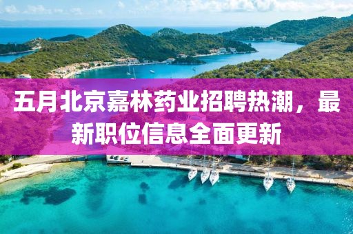五月北京嘉林藥業(yè)招聘熱潮，最新職位信息全面更新