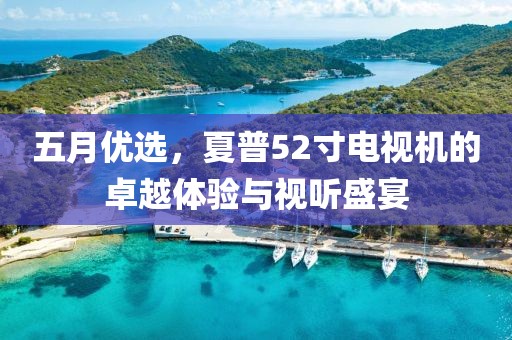 五月優(yōu)選，夏普52寸電視機(jī)的卓越體驗(yàn)與視聽盛宴