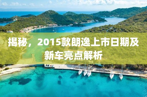 揭秘，2015款朗逸上市日期及新車亮點(diǎn)解析