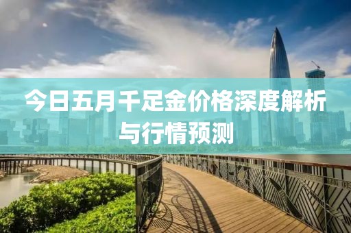 今日五月千足金價(jià)格深度解析與行情預(yù)測(cè)
