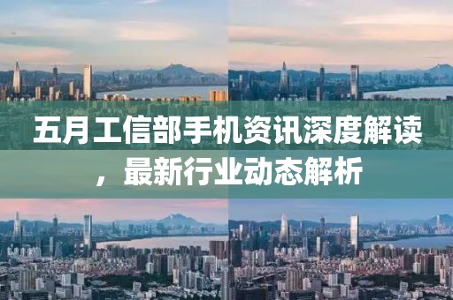 五月工信部手機(jī)資訊深度解讀，最新行業(yè)動(dòng)態(tài)解析