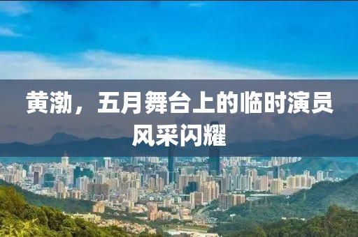黃渤，五月舞臺上的臨時演員風采閃耀