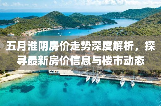 五月淮陰房價走勢深度解析，探尋最新房價信息與樓市動態(tài)