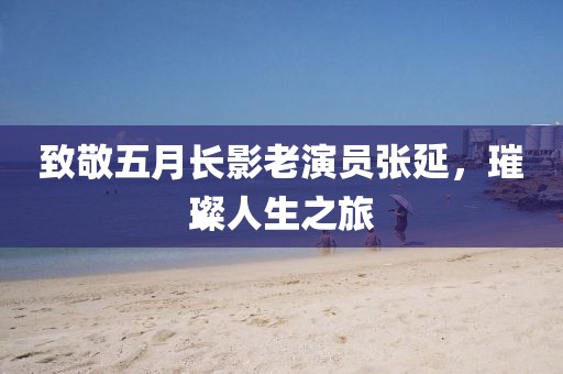 致敬五月長影老演員張延，璀璨人生之旅