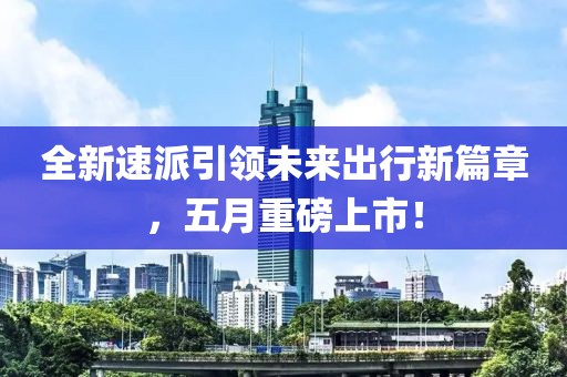 全新速派引領(lǐng)未來出行新篇章，五月重磅上市！