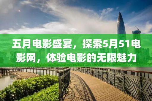 五月電影盛宴，探索5月51電影網(wǎng)，體驗(yàn)電影的無(wú)限魅力