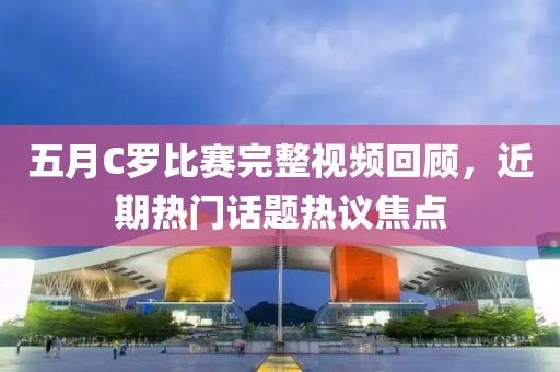 五月C羅比賽完整視頻回顧，近期熱門話題熱議焦點