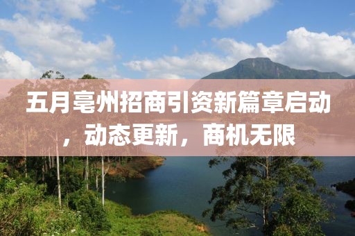 五月亳州招商引資新篇章啟動(dòng)，動(dòng)態(tài)更新，商機(jī)無(wú)限