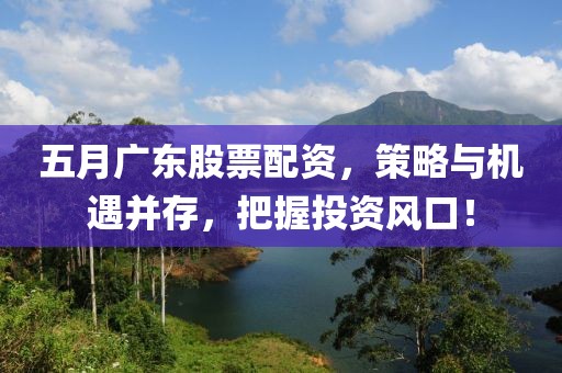 五月廣東股票配資，策略與機(jī)遇并存，把握投資風(fēng)口！