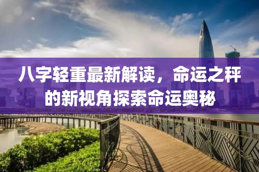 八字輕重最新解讀，命運(yùn)之秤的新視角探索命運(yùn)奧秘