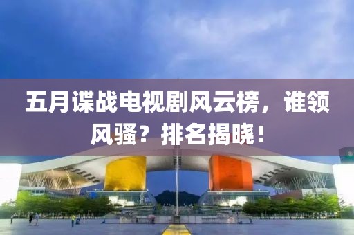 五月諜戰(zhàn)電視劇風(fēng)云榜，誰領(lǐng)風(fēng)騷？排名揭曉！