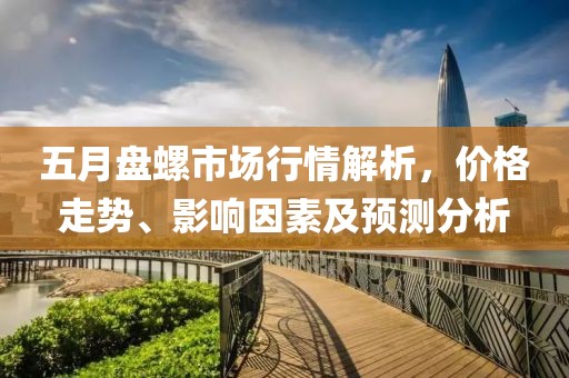 五月盤螺市場行情解析，價格走勢、影響因素及預(yù)測分析