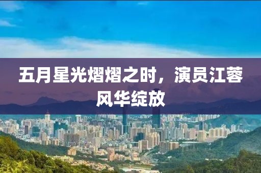 五月星光熠熠之時，演員江蓉風(fēng)華綻放