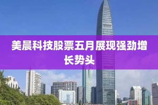 美晨科技股票五月展現(xiàn)強勁增長勢頭