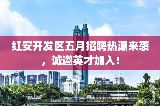 紅安開發(fā)區(qū)五月招聘熱潮來襲，誠邀英才加入！