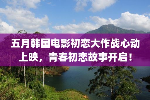 五月韓國(guó)電影初戀大作戰(zhàn)心動(dòng)上映，青春初戀故事開啟！
