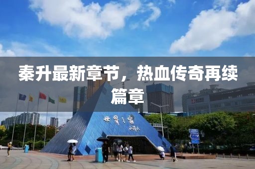 秦升最新章節(jié)，熱血傳奇再續(xù)篇章