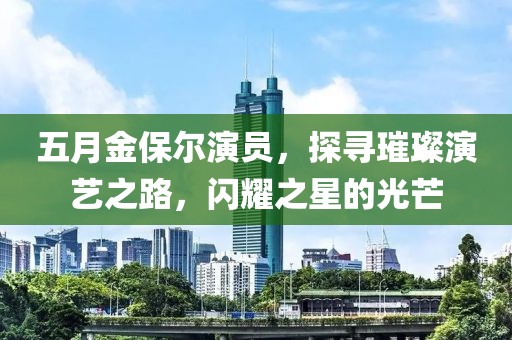 五月金保爾演員，探尋璀璨演藝之路，閃耀之星的光芒