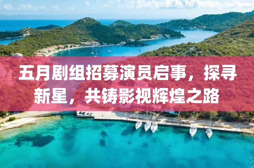 五月劇組招募演員啟事，探尋新星，共鑄影視輝煌之路