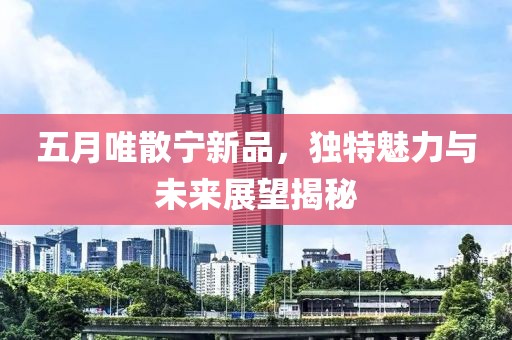 五月唯散寧新品，獨(dú)特魅力與未來展望揭秘
