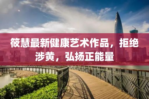 筱慧最新健康藝術(shù)作品，拒絕涉黃，弘揚(yáng)正能量