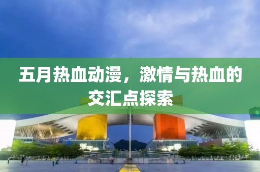 五月熱血動漫，激情與熱血的交匯點探索