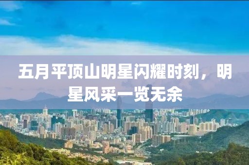 五月平頂山明星閃耀時刻，明星風(fēng)采一覽無余