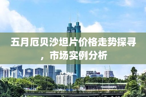 五月厄貝沙坦片價(jià)格走勢探尋，市場實(shí)例分析