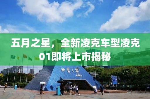 五月之星，全新凌克車型凌克01即將上市揭秘