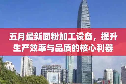 五月最新面粉加工設(shè)備，提升生產(chǎn)效率與品質(zhì)的核心利器
