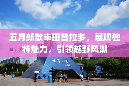 五月新款豐田普拉多，展現(xiàn)獨(dú)特魅力，引領(lǐng)越野風(fēng)潮