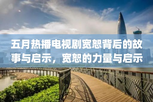 五月熱播電視劇寬恕背后的故事與啟示，寬恕的力量與啟示