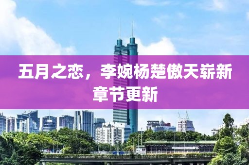 五月之戀，李婉楊楚傲天嶄新章節(jié)更新