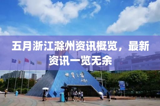 五月浙江滁州資訊概覽，最新資訊一覽無余