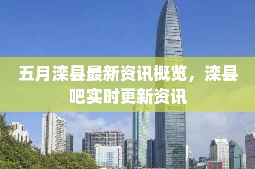 五月灤縣最新資訊概覽，灤縣吧實時更新資訊