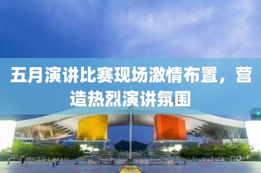 五月演講比賽現(xiàn)場(chǎng)激情布置，營(yíng)造熱烈演講氛圍