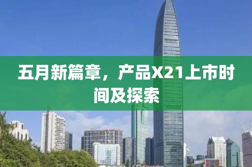 五月新篇章，產(chǎn)品X21上市時(shí)間及探索