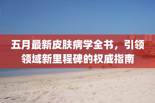 五月最新皮膚病學(xué)全書，引領(lǐng)領(lǐng)域新里程碑的權(quán)威指南