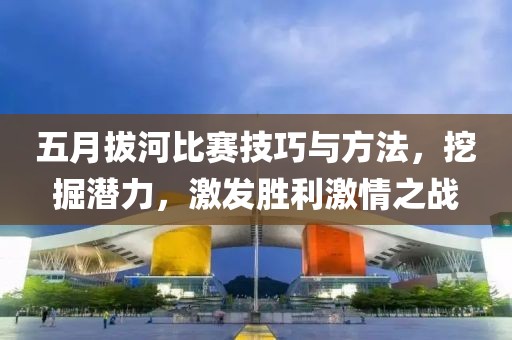 五月拔河比賽技巧與方法，挖掘潛力，激發(fā)勝利激情之戰(zhàn)
