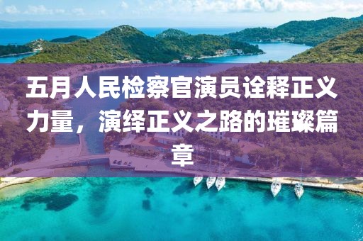 五月人民檢察官演員詮釋正義力量，演繹正義之路的璀璨篇章