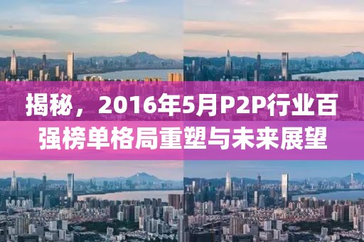 揭秘，2016年5月P2P行業(yè)百強榜單格局重塑與未來展望